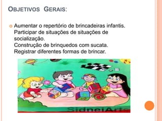 Objetivos  Gerais:Aumentar o repertório de brincadeiras infantis.Participar de situações de situações de socialização.Construção de brinquedos com sucata.Registrar diferentes formas de brincar.