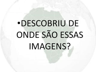 •DESCOBRIU DE 
ONDE SÃO ESSAS 
IMAGENS? 
 