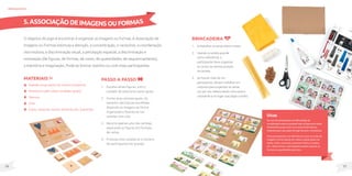 37
36
Materiais
Papelão (duas partes do mesmo tamanho);
Revistas ou gibis (duas unidades iguais);
Tesoura;
Cola;
Grãos, macarrão, tecido, barbante, etc. (opcional).
O objetivo do jogo é encontrar e organizar as imagens ou formas. A Associação de
Imagens ou Formas estimula a atenção, a concentração, o raciocínio, a coordenação
viso-motora, a discriminação visual, a percepção espacial, a discriminação e
nomeação (de figuras, de formas, de cores, de quantidades, de sequenciamento),
a memória e imaginação. Pode-se brincar sozinho ou com mais participantes.
Passo a passo
1. Escolha várias figuras, com o
cuidado de selecionar pares iguais.
2. Forme duas cartelas iguais, do
tamanho das figuras escolhidas,
dispondo as imagens de forma
organizada e fixando-as nas
cartelas com cola.
3. Recorte apenas uma das cartelas,
separando as figuras em formato
de cartas.
4. Produza mais cartelas se o número
de participantes for grande.
5.Associaçãodeimagensouformas
brinquedos
Dicas
No caso de participantes com dificuldades de
coordenação motora, é possível colar as figuras em caixas
de tamanhos iguais como se as cartas fossem blocos,
evitando assim, que saiam do lugar durante o movimento.
Para participantes com deficiência visual, ao invés de
imagens, forme figuras em relevo usando grãos de
feijão, milho, macarrão, barbante, fósforo, tecidos,
etc., desta forma, o participante poderá associar as
formas ou quantidades pelo tato.
Brincadeira
1. Embaralharascartassobreamesa.
2. Usando a cartela grande
como referência, o
participante deve organizar
as cartas na mesma posição
da cartela.
3. Se houver mais de um
participante, devem trabalhar em
conjunto para organizar as cartas,
um por vez, selecionando uma carta e
colocando-a no lugar que julgar correto.
 