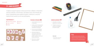 89
88
Tesoura;
Cola.
MateriaIS
Papel cartão ou papelão;
Lápis e canetinha;
Régua;
O objetivo do jogo é organizar as letras para formar o alfabeto. O Abecedário
estimula a atenção, a concentração, a percepção visual, a discriminação das
letras, o planejamento para organizar as peças, a memória e o raciocínio.
Pode-se brincar sozinho ou com mais participantes.
brinquedos
Passo a passo
1. Corte o papel em tiras de 10
cm de largura.
2. Divida as tiras em retângulos de
8 cm (faça traços leves), serão
necessários 26 retângulos.
3. Escreva as letras do alfabeto
no centro destes retângulos.
4. Nas laterais apague os
traços leves e faça formas
irregulares (semi-círculos,
pontas, curvas, etc.) para criar
encaixes diferentes.
5. Recorte com cuidado,
separando as letras.
31.ABECEDÁRIO
Dicas
Para facilitar a preensão de pessoas com dificuldade
motora, cole a tira sobre um isopor antes de recortar os
retângulos para que fiquem em formato de bloco ou peça.
Para pessoas com deficiência visual, faça as letras em
relevo com barbante, ou em braile com tinta plástica.
Observação
• Faça também cartões com
sequência de números.
Brincadeira
1. Embaralhar os cartões e
deixa-los em cima da mesa.
2. O desafio é encontrar a
sequência do alfabeto,
encaixado as peças.
 