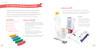 105
104
MateriaIS
2 xícaras de farinha de trigo;
1/2 xícara de sal;
1 xícara de água;
1 colher de óleo;
1/2 colher de vinagre;
Tinta guache ou corante
comestível (se quiser colorir).
O objetivo do jogo é criar formas, objetos e cenários. A Massa de Modelar
Caseira estimula a criatividade, destreza manual, a força, a integração bi-
manual, os movimentos dissociados dos dedos, a sensibilidade tátil, a atenção,
a linguagem e a interação social. Pode-se brincar sozinho ou em grupo.
Passo a passo
1. Coloque todos os ingredientes (menos a tinta ou
corante) em uma vasilha e misture com as mãos até
que a massa fique homogênea (a própria pessoa que
irá brincar pode amassar).
2. Separe a massa conforme a quantidade de cores
que quiser fazer.
3. Em cada parte, coloque uma cor de tinta ou o
corante para conseguir a cor desejada e amasse
novamente até incorporá-la à massa.
4. Se a massa ficar mole, acrescente um pouco mais de
farinha; se ficar dura, pingue um pouco de água.
brinquedos
Brincadeira
1. Deixar que o participante solte a imaginação e crie suas esculturas.
2. Deixar a disposição palitos, faquinhas sem corte ou pequenos pedaços
de cabo de vassoura para que fure, corte ou amasse a massinha.
39. MASSA DE MODELAR CASEIRA
Observações
• Supervisione quando houver a
participação de crianças pequenas
que costumam levar tudo à boca e
opte por corantes ao invés de tinta,
evitando risco de intoxicação.
• Ao terminarem de brincar, guarde as
massinhas em um pote ou envolva-as
num plástico, para não ressecarem.
 