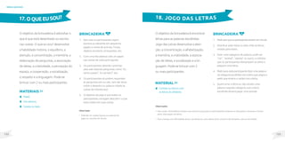 133
132
brincadeiras
O objetivo da brincadeira é adivinhar o
que é que está desenhado ou escrito
nas costas. O que eu sou? desenvolve
a habilidade motora, o equilíbrio, a
atenção, a concentração, a memória, a
elaboração de perguntas, a associação
de ideias, a criatividade, a percepção do
espaço, a cooperação, a socialização,
o respeito e a linguagem. Pode-se
brincar com 2 ou mais participantes.
brincadeira
1. Sem que os participantes vejam,
escreva ou desenhe em pequenos
papéis o nome de animais, frutas,
objetos escolares, brinquedos, etc.
2. Com uma fita adesiva cole um papel
nas costas de cada participante.
3. Os participantes deverão caminhar
pela sala fazendo perguntas como: ‘Eu
tenho patas?’; ‘Eu sei latir?’; etc.
4. Os participantes só podem responder
às perguntas sim ou não, sem dar dicas
sobre o desenho ou palavra colado às
costas do interlocutor.
5. O objetivo do jogo é que todos os
participantes consigam descobrir o que
está colado em suas costas.
Observação
• Poderão ser usadas figuras ou palavras de
jogos ou recortes de revista.
MateriaIS
Papel;
Fita adesiva;
Caneta ou lápis.
17.OQUEEUSOU?
O objetivo da brincadeira é encontrar
letras para as palavras escolhidas.
Jogo das Letras desenvolve a aten-
ção, a concentração, a alfabetização,
a memória, a criatividade, a associa-
ção de ideias, a socialização e a lin-
guagem. Pode-se brincar com 2
ou mais participantes.
Brincadeira
1. Pedirparaqueosparticipantessentememcírculo.
2. Distribuir pela mesa ou pelo chão as letras
viradas para baixo.
3. Dizer uma categoria de palavra, pode ser
“cor”, “animal”, “planta” ou outro, e solicitar
que os participantes destampem os olhos e
peguem uma letra.
4. Pedir para cada participante dizer uma palavra
na categoria escolhida com a letra que pegou e
pedir que mostre o cartão com a letra.
5. Quem errar a letra ou não souber uma
palavra naquela categoria com a letra
escolhida deverá pagar uma prenda.
18. JOGO DAS LETRAS
Observações
• Para variar a brincadeira coloque uma música e peça para os participantes andarem ou dançarem, e quando a música
parar, elas pegam as letras.
• Para crianças com dificuldade visual, use letras em auto relevo (com contorno de barbante, cola ou em braile).
Material
Cartões ou blocos com
as letras do alfabeto.
 
