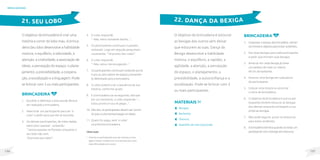 137
136
brincadeiras
O objetivo da brincadeira é criar uma
história e correr do lobo mau. A brinca-
deira Seu lobo desenvolve a habilidade
motora, o equilíbrio, a velocidade, a
atenção, a criatividade, a associação de
ideias, a percepção do espaço, o plane-
jamento, a previsibilidade, a coopera-
ção, a socialização e a linguagem. Pode-
se brincar com 3 ou mais participantes.
brincadeira
1. Escolher e delimitar a área aonde deverá
ser realizada a brincadeira.
2. Selecionar um participante para ser ‘o
Lobo’ e pedir para que ele se esconda.
3. Os demais participantes, de mãos dadas,
saem para ‘passear’, cantando:
“-Vamos passear na floresta, enquanto o
seu lobo não vem.
-Tá pronto seu lobo?”.
21. SEU LOBO
O objetivo da brincadeira é estourar
as bexigas dos outros sem deixar
que estourem as suas. Dança da
Bexiga desenvolve a habilidade
motora, o equilíbrio, a rapidez, a
agilidade, a atenção, a percepção
do espaço, o planejamento, a
previsibilidade, a autoconfiança e a
socialização. Pode-se brincar com 3
ou mais participantes.
Brincadeira
1. Organizar o espaço da brincadeira, retiran-
do móveis e objetos para evitar acidentes.
2. Dar duas bexigas para cada participante
e pedir que encham suas bexigas.
3. Amarrar em cada bexiga já cheia
um pedaço de mais ou menos
40 cm de barbante.
4. Amarrar uma bexiga em cada perna
do participante.
5. Colocar uma música ou anunciar
o início da brincadeira.
6. O objetivo da brincadeira é que os par-
ticipantes tentem estourar as bexigas
dos demais enquanto protegem a sua
próprias bexigas.
7. Não pode segurar, puxar ou empurrar,
para evitar acidentes.
8. Abrincadeiraterminaquandosórestarum
participantecomabexigasemestourar.
22. DANÇA DA BEXIGA
MateriaIS
Bexigas;
Barbante;
Tesoura;
Aparelho de som (opcional).
4. O Lobo responde:
“- Não, estou tomando banho...”.
5. Os participantes continuam o passeio,
cantando. Logo em seguida perguntam
novamente: “-Tá pronto Seu Lobo?”.
6. O Lobo responde:
“- Não, estou me enxugando...”.
7. Os participantes continuam andando pra lá
e pra cá, sem saírem do espaço previamen-
te delimitado para a brincadeira.
8. O Lobo poderá criar a sequência de sua
história, conforme quiser.
9. E a brincadeira vai se seguindo, até que
em um momento, o Lobo responde: “...
Estou pronto e vou te pegar...”.
10. Ditoisto,osparticipantesdevemsaircorren-
dopoisoLobotentarápegarumdeles.
11. Quem for pego, será ‘o Lobo’
na próxima brincadeira.
Observação
• Oriente os participantes que são maiores e mais
ágeis a terem cuidado com os menores e/ou com
mais dificuldades em correr.
 