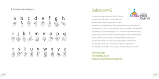 147
146
SobreoIMG
O Instituto Mara Gabrilli (IMG) é uma
organização sem fins lucrativos que
desenvolve e executa projetos para
melhorar a qualidade de vida de pessoas com deficiência.
Fundado em 1997, o IMG atua no apoio a atletas do esporte
paralímpico e na orientação para o desenvolvimento social
de pessoas com deficiência em situação de vulnerabilidade
social. Além disso, produz e disponibiliza conteúdos
e materiais diversos sobre acessibilidade, deficiência
e inclusão social com o intuito de gerar impacto na
sociedade, tornando-a mais justa e acessível para todos.
www.img.org.br
contato@img.org.br
facebook.com/institutomaragabrilli
3. Alfabeto Dactilológico
 