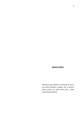 5




               DEDICATÓRIA




Dedicamos este trabalho de Conclusão de Curso,
aos nossos familiares e amigos, que no decorrer
dessa jornada nos deram força para o nosso
crescimento profissional.
 
