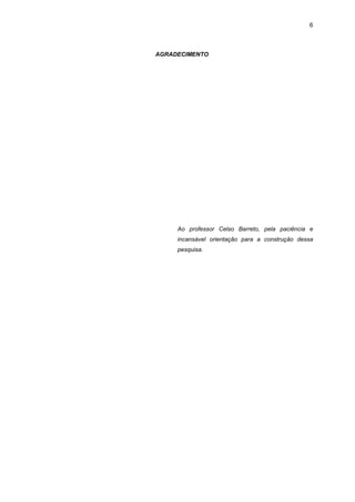 6



AGRADECIMENTO




     Ao professor Celso Barreto, pela paciência e
     incansável orientação para a construção dessa
     pesquisa.
 