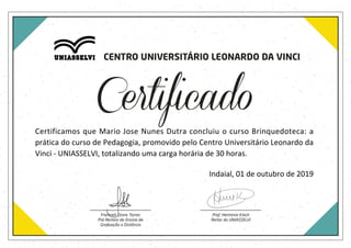 Certificamos que Mario Jose Nunes Dutra concluiu o curso Brinquedoteca: a
prática do curso de Pedagogia, promovido pelo Centro Universitário Leonardo da
Vinci - UNIASSELVI, totalizando uma carga horária de 30 horas.
Indaial, 01 de outubro de 2019
 