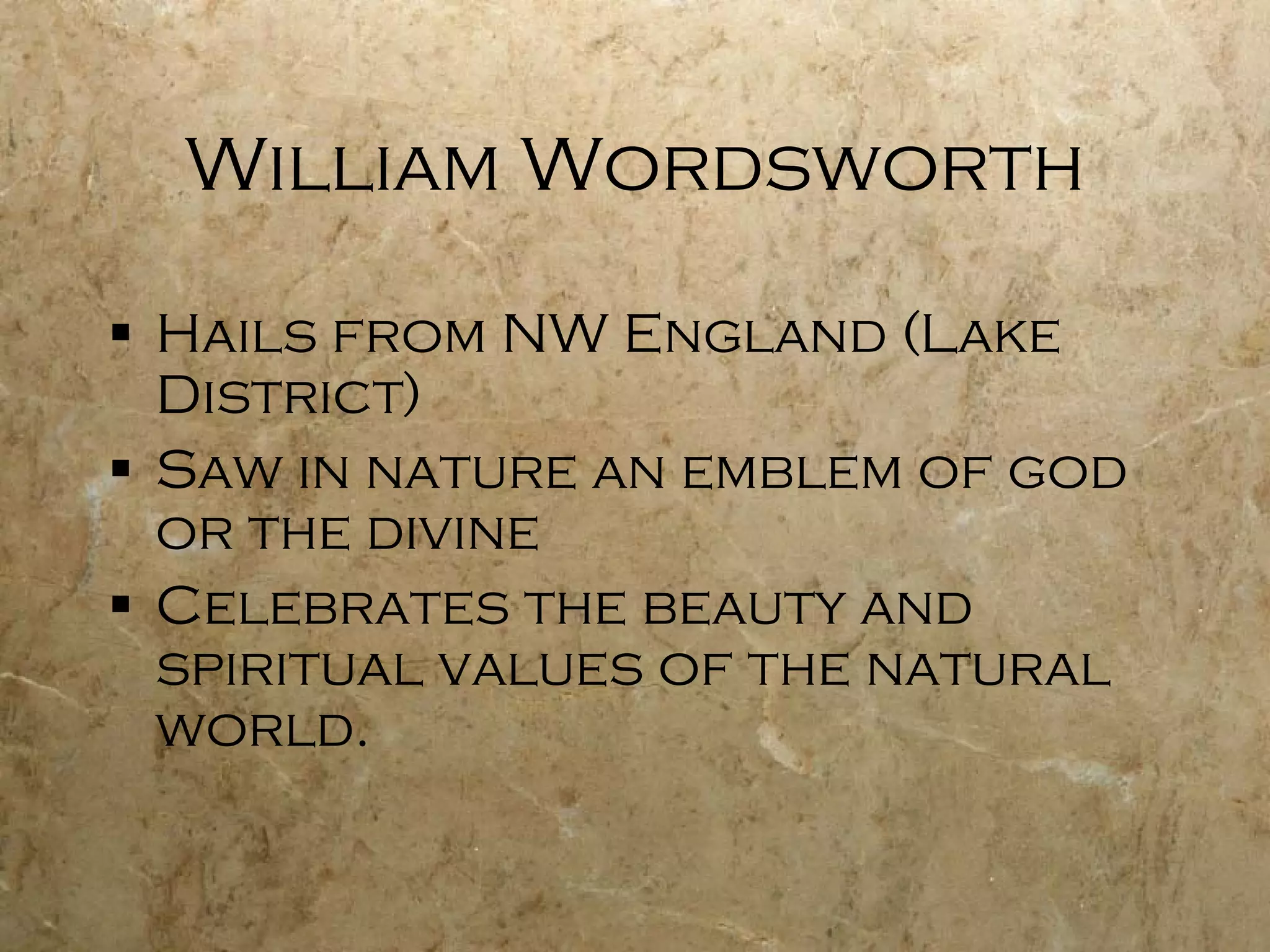 William Wordsworth Hails from NW England (Lake District) Saw in nature an emblem of god or the divine Celebrates the beauty and spiritual values of the natural world.  