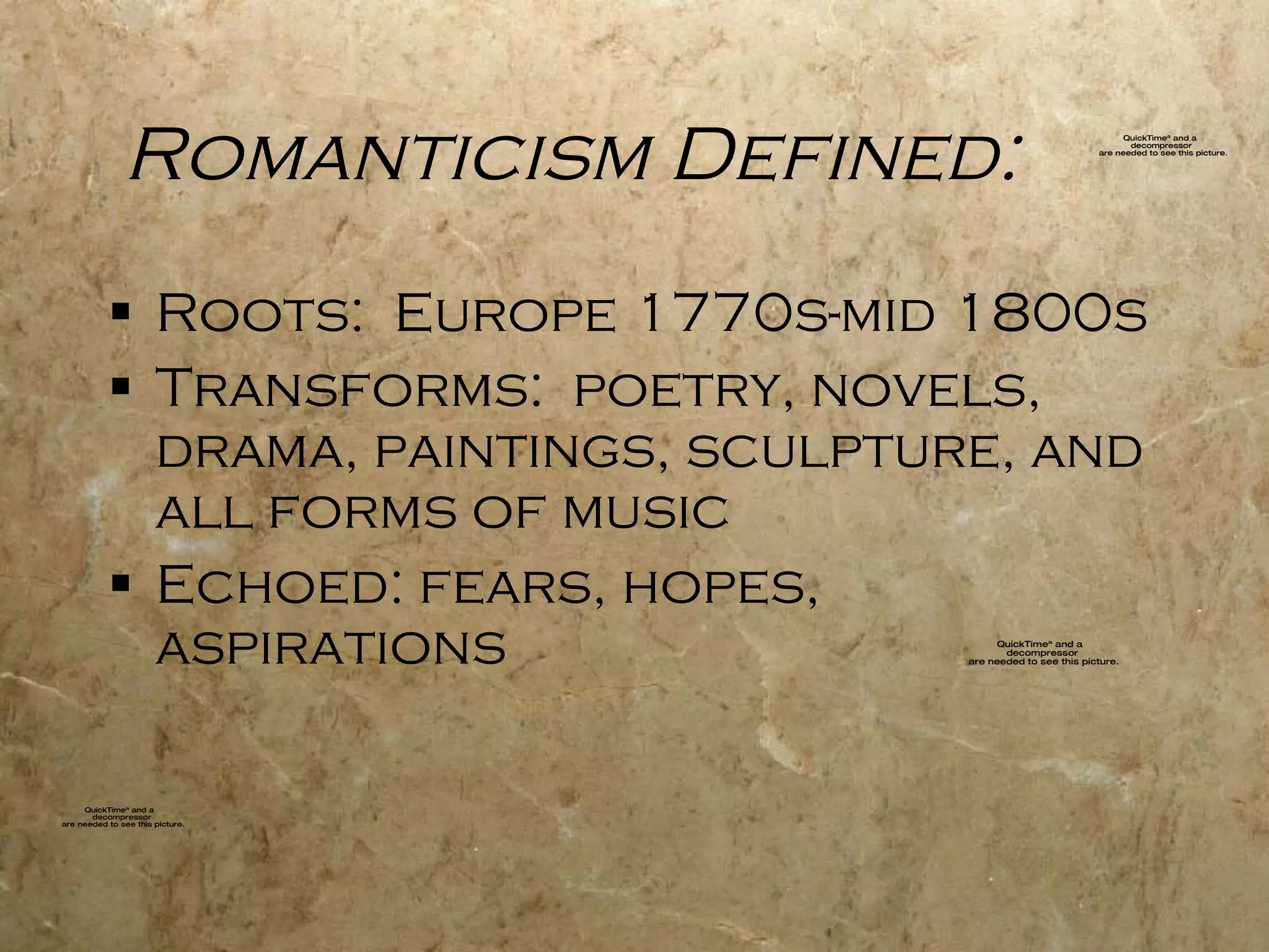 Romanticism Defined: Roots:  Europe 1770s-mid 1800s Transforms:  poetry, novels, drama, paintings, sculpture, and all forms of music Echoed: fears, hopes, aspirations 
