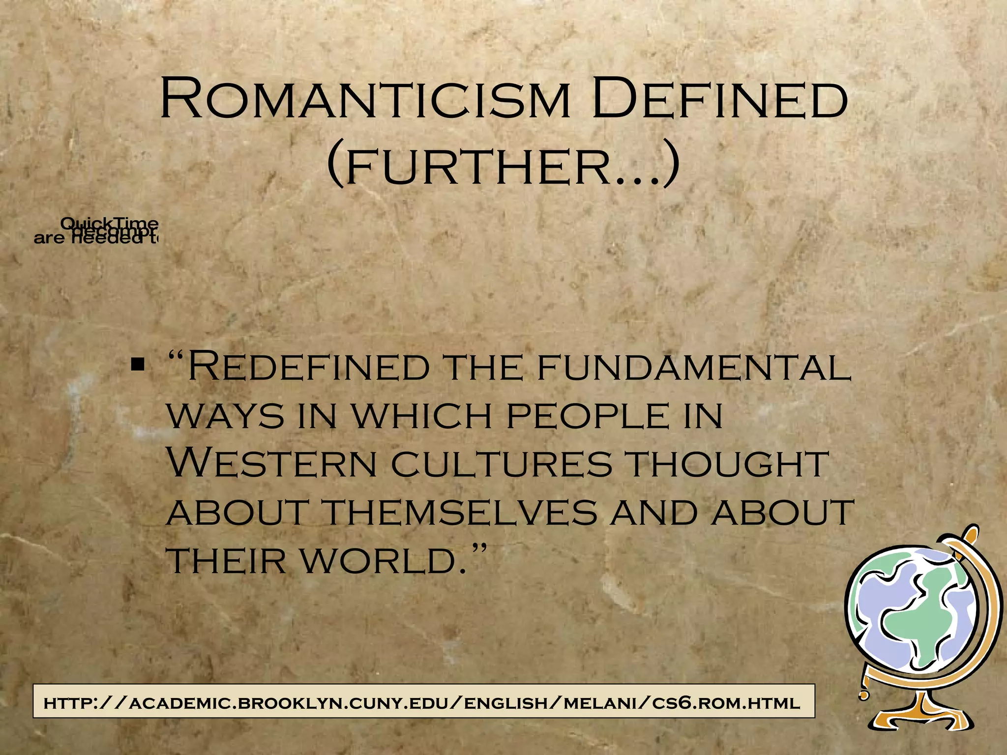 Romanticism Defined (further…) “ Redefined the fundamental ways in which people in Western cultures thought about themselves and about their world.”  http://academic.brooklyn.cuny.edu/english/melani/cs6.rom.html  