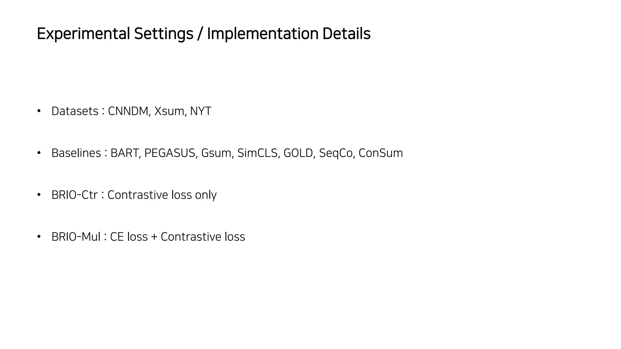 Experimental Settings / Implementation Details
• Datasets : CNNDM, Xsum, NYT
• Baselines : BART, PEGASUS, Gsum, SimCLS, GOLD, SeqCo, ConSum
• BRIO-Ctr : Contrastive loss only
• BRIO-Mul : CE loss + Contrastive loss
 