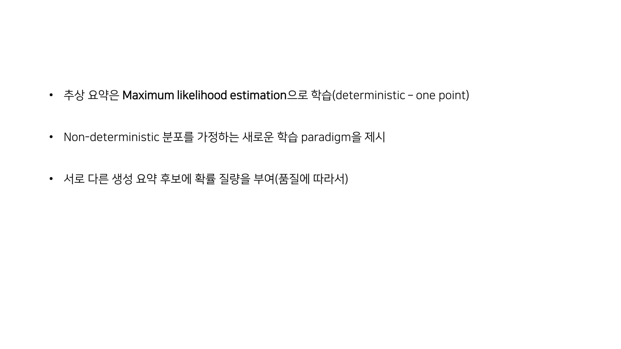 • 추상 요약은 Maximum likelihood estimation으로 학습(deterministic – one point)
• Non-deterministic 분포를 가정하는 새로운 학습 paradigm을 제시
• 서로 다른 생성 요약 후보에 확률 질량을 부여(품질에 따라서)
 