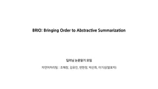 BRIO: Bringing Order to Abstractive Summarization
딥러닝 논문읽기 모임
자연어처리팀 : 조해창, 김유진, 변현정, 박산희, 이기성(발표자)
 
