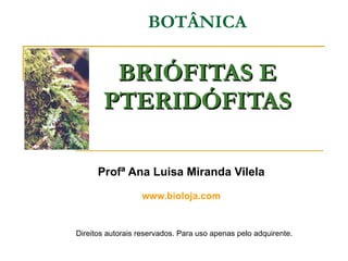 BOTÂNICA BRIÓFITAS E PTERIDÓFITAS Profª Ana Luisa Miranda Vilela www.bioloja.com Direitos autorais reservados. Para uso apenas pelo adquirente. 