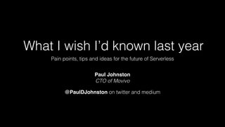 What I wish I’d known last year
Pain points, tips and ideas for the future of Serverless
Paul Johnston
CTO of Movivo
@PaulDJohnston on twitter and medium
 