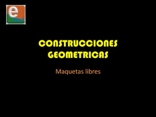 CONSTRUCCIONES
 GEOMETRICAS
   Maquetas libres
 