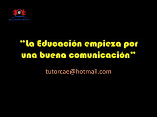 “La Educación empieza por
una buena comunicación”
tutorcae@hotmail.com