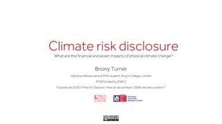 Climate risk disclosureWhat are the financial and asset impacts of physical climate change?
Briony Turner
Hybrid professional and PhD student, King’s College London
(PhD funded by ESRC)
Futurebuild 2020 | 4 March | Session: How do we achieve '100% net zero carbon'?
 