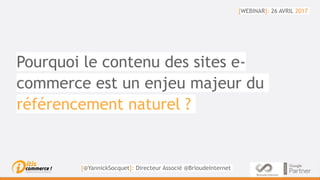 Pourquoi le contenu des sites e-
commerce est un enjeu majeur du
référencement naturel ?
[WEBINAR]: 26 AVRIL 2017
[@YannickSocquet]: Directeur Associé @BrioudeInternet
 