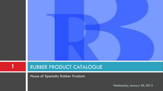 1   RUBBER PRODUCT CATALOGUE
    House of Specialty Rubber Products

                                         Wednesday, January 30, 2013
 