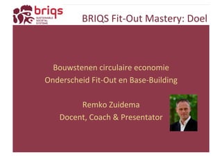 BRIQS 
Fit-­‐Out 
Mastery: 
Doel 
Bouwstenen 
circulaire 
economie 
Onderscheid 
Fit-­‐Out 
en 
Base-­‐Building 
Remko 
Zuidema 
Docent, 
Coach 
& 
Presentator 
 