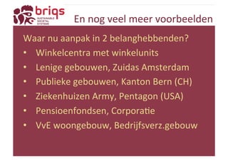 En 
nog 
veel 
meer 
voorbeelden 
Waar 
nu 
aanpak 
in 
2 
belanghebbenden? 
• Winkelcentra 
met 
winkelunits 
• Lenige 
gebouwen, 
Zuidas 
Amsterdam 
• Publieke 
gebouwen, 
Kanton 
Bern 
(CH) 
• Ziekenhuizen 
Army, 
Pentagon 
(USA) 
• Pensioenfondsen, 
CorporaYe 
• VvE 
woongebouw, 
Bedrijfsverz.gebouw 
 