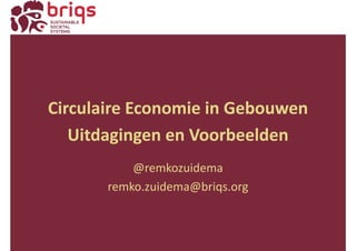 Circulaire Economie in Gebouwen
Uitdagingen en Voorbeelden
@remkozuidema
remko.zuidema@briqs.org
 