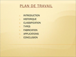 1. INTRODUCTION
2. HISTORIQUE
3. CLASSIFICATION
4. TYPES
5. FABRICATION
6. APPLICATIONS
7. CONCLUSION
PLAN DE TRAVAIL
 
