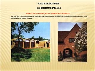 54
EMPLOIS de la BRIQUE en AMBIANCE RURALE
ARCHITECTURE
en BRIQUE Pleine
De par des caractéristiques de résistance et de durabilité, la BRIQUE est l’option par excellence pour
construire en zones rurales.
 