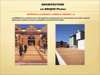 55
EMPLOIS de la BRIQUE en AIRES de TRANSIT. (1)
ARCHITECTURE
en BRIQUE Pleine
La BRIQUE est un élément qui a été largement employé dans les constructions de routes, espaces
piétonniers, trottoirs et zones considérées comme de forts trafics.
 