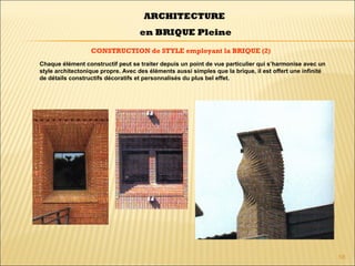 58
CONSTRUCTION de STYLE employant la BRIQUE (2)
ARCHITECTURE
en BRIQUE Pleine
Chaque élément constructif peut se traiter depuis un point de vue particulier qui s’harmonise avec un
style architectonique propre. Avec des éléments aussi simples que la brique, il est offert une infinité
de détails constructifs décoratifs et personnalisés du plus bel effet.
 