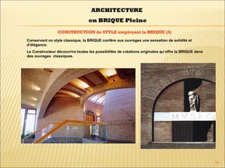 59
CONSTRUCTION de STYLE employant la BRIQUE (3)
ARCHITECTURE
en BRIQUE Pleine
Conservant un style classique, la BRIQUE confère aux ouvrages une sensation de solidité et
d’élégance.
Le Constructeur découvrira toutes les possibilités de créations originales qu’offre la BRIQUE dans
des ouvrages classiques.
 