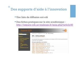 +
    Des supports d’aide à l’innovation

      § Une liste de diffusion ent-cdi
      § Des fiches pratiques sur le site académique :
       http://espace-cdi.ac-toulouse.fr/spip.php?article40
 