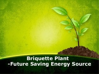 Briquette Plant 
-Future Saving Energy Source 
 