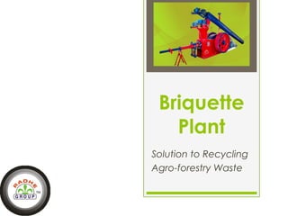 Briquette 
Plant 
Solution to Recycling 
Agro-forestry Waste 
 