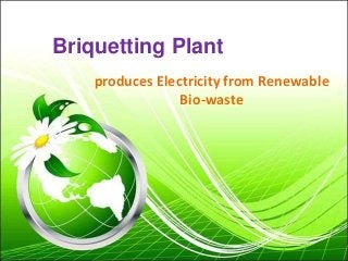 Briquetting Plant
produces Electricity from Renewable
Bio-waste
 