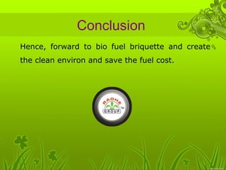 Conclusion 
• Hence, forward to bio fuel briquette and create 
the clean environ and save the fuel cost. 
 