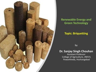 Renewable Energy and
Green Technology
Topic: Briquetting
by
Dr. Sanjay Singh Chouhan
Assistant Professor
College of Agriculture, JNKVV,
Powarkheda, Hoshangabad
 