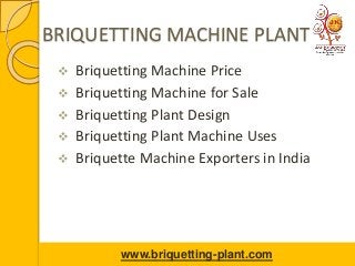 BRIQUETTING MACHINE PLANT
 Briquetting Machine Price
 Briquetting Machine for Sale
 Briquetting Plant Design
 Briquetting Plant Machine Uses
 Briquette Machine Exporters in India
www.briquetting-plant.com
 