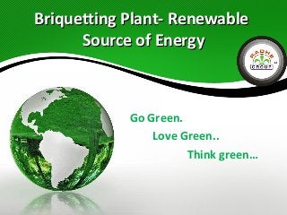 Briquetting Plant- Renewable
Source of Energy

Go Green.
Love Green..
Think green…

 