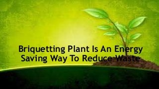 Briquetting Plant Is An Energy 
Saving Way To Reduce Waste 
 