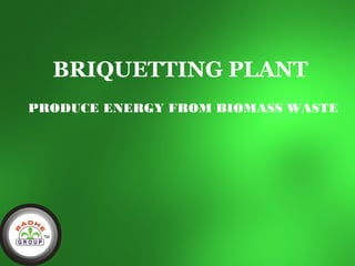 BRIQUETTING PLANT 
PRODUCE ENERGY FROM BIOMASS WASTE 
 