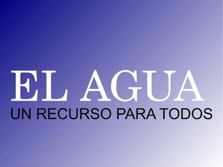 EL AGUA
UN RECURSO PARA TODOS
 