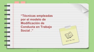 “Técnicas empleadas
por el modelo de
Modificación de
Conducta en Trabajo
Social .”
 