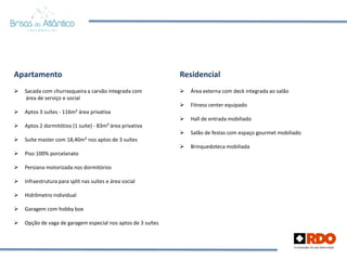 Apartamento                                                   Residencial
   Sacada com churrasqueira a carvão integrada com              Área externa com deck integrada ao salão
    área de serviço e social
                                                                 Fitness center equipado
   Aptos 3 suítes - 116m² área privativa
                                                                 Hall de entrada mobiliado
   Aptos 2 dormitótios (1 suíte) - 83m² área privativa
                                                                 Salão de festas com espaço gourmet mobiliado
   Suíte master com 18,40m² nos aptos de 3 suítes
                                                                 Brinquedoteca mobiliada
   Piso 100% porcelanato

   Persiana motorizada nos dormitórios

   Infraestrutura para split nas suítes e área social

   Hidrômetro individual

   Garagem com hobby box

   Opção de vaga de garagem especial nos aptos de 3 suítes
 
