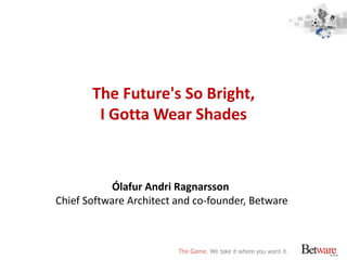The Future's So Bright, I Gotta Wear Shades Ólafur Andri Ragnarsson Chief Software Architect and co-founder, Betware 