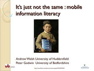 It’s just not the same : mobile information literacy Andrew Walsh University of Huddersfield Peter Godwin  University of Bedfordshire http://www.flickr.com/photos/notionscapital/5225049493/ 