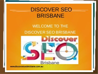DISCOVER SEO
BRISBANE
WELCOME TO THE
DISCOVER SEO BRISBANE
www.discoverseobrisbane.com.auwww.discoverseobrisbane.com.au
 