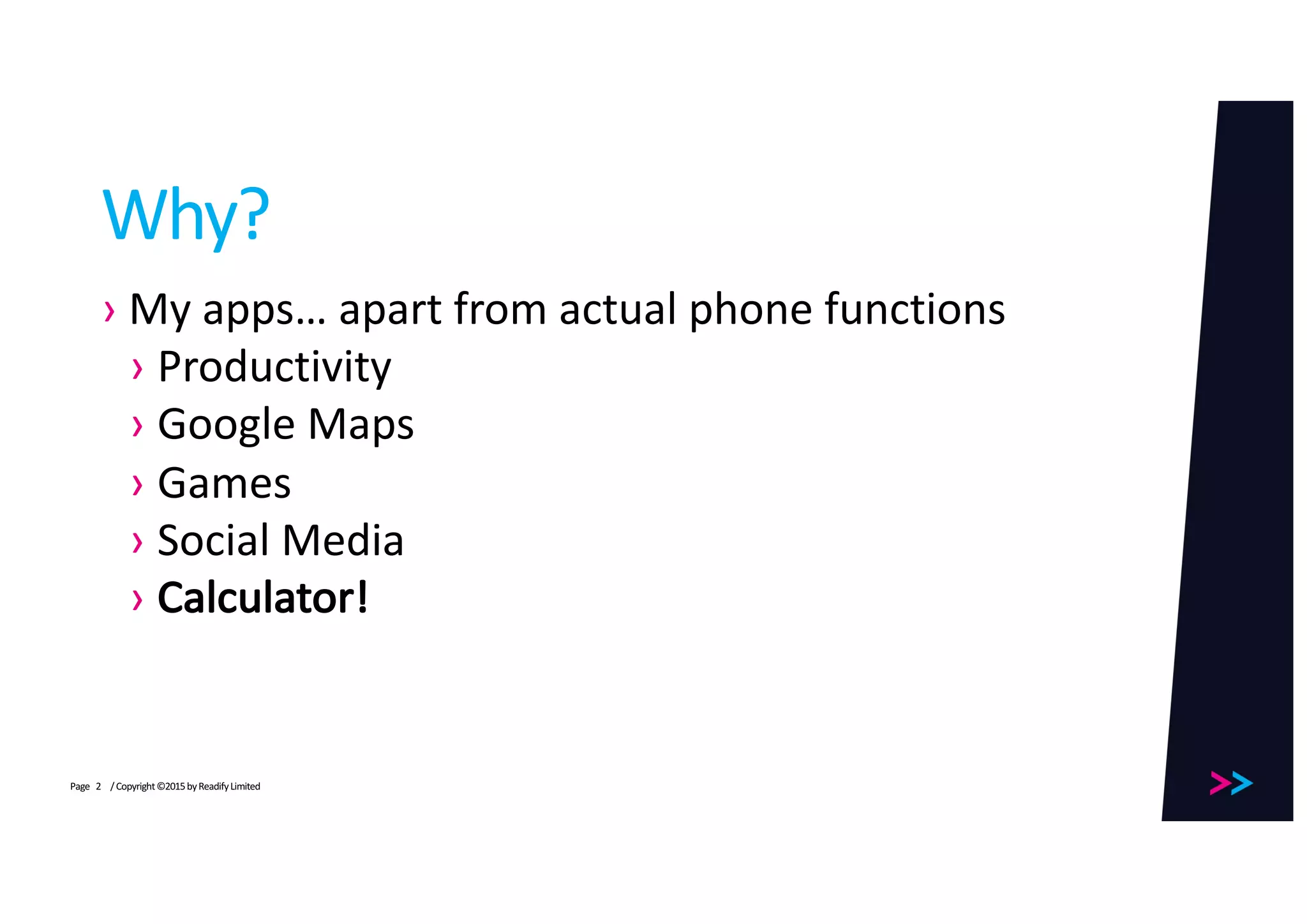 Page
Why?
› My	apps… apart	from	actual	phone	functions
› Productivity
› Google	Maps
› Games
› Social	Media
› Calculator!
/	Copyright	©2015	by	Readify	Limited2
 