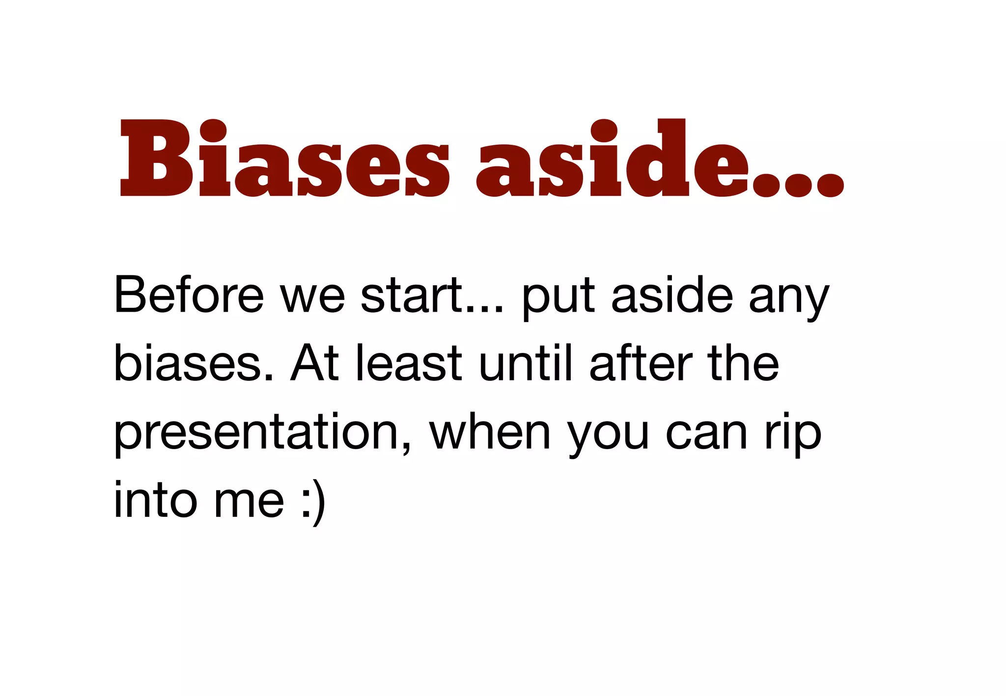 Biases aside...
Before we start... put aside any
biases. At least until after the
presentation, when you can rip
into me :)
 